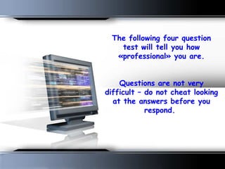 The following four question test will tell you how «professional» you are.   Questions are not very difficult – do not cheat looking at the answers before you respond.  