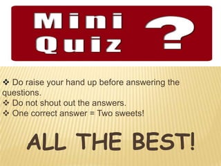  Do raise your hand up before answering the
questions.
 Do not shout out the answers.
 One correct answer = Two sweets!
ALL THE BEST!
 