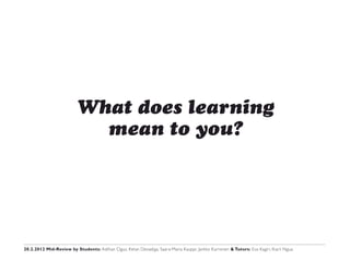 What does learning
                            mean to you?




20.2.2012 Mid-Review by Students: Aslihan Oguz, Ketan Devadiga, Saara-Maria Kauppi, Jarkko Kurronen & Tutors: Eva Kagiri, Kiarii Ngua
 