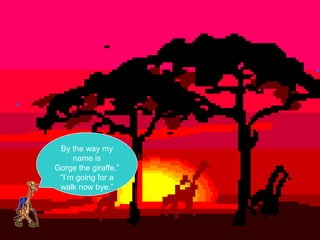 By the way my
     name is
Gorge the giraffe,”
 “I’m going for a
 walk now bye.”
 