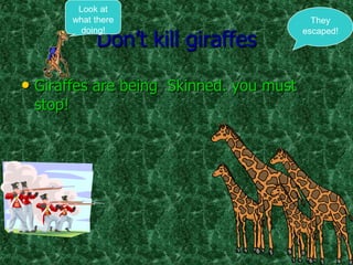 Look at
         what there                        They

              Don’t kill giraffes
           doing!                        escaped!




• Giraffes are being Skinned. you must
 stop!
 