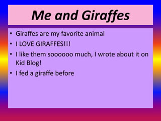Me and Giraffes
• Giraffes are my favorite animal
• I LOVE GIRAFFES!!!
• I like them soooooo much, I wrote about it on
  Kid Blog!
• I fed a giraffe before
 