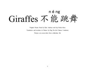1
Giraffes 不能
néng
跳舞
Original Picture Book by Giles Andreae and Guy Parker-Rees
Translation and rewritten in Chinese by Ping Wu (for Chinese I students)
Pictures are screen-shots from a slideshare file
 
