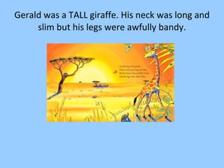 Gerald was a TALL giraffe. His neck was long and slim but his legs were awfully bandy. 