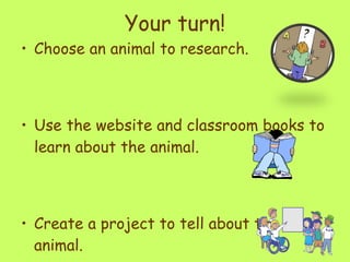 Your turn! Choose an animal to research.  Use the website and classroom books to learn about the animal.  Create a project to tell about the animal.  
