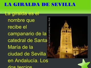 LA GIRALDA DE SEVILLA
●
    La giralda es el
     nombre que
     recibe el
     campanario de la
     catedral de Santa
     María de la
     ciudad de Sevilla
     en Andalucía. Los
                     
 
