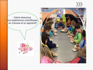 J’aime beaucoup
nos expériences scientifiques,
 on s’amuse et on apprend!!
 