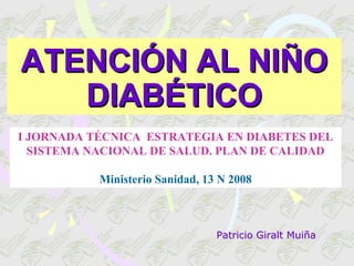 ATENCIÓN AL NIÑO
   DIABÉTICO
I JORNADA TÉCNICA ESTRATEGIA EN DIABETES DEL
  SISTEMA NACIONAL DE SALUD. PLAN DE CALIDAD

           Ministerio Sanidad, 13 N 2008



                                 Patricio Giralt Muiña
 