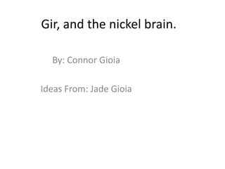 Gir, and the nickel brain.

  By: Connor Gioia

Ideas From: Jade Gioia
 
