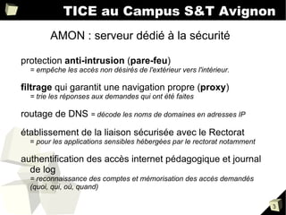 TICE au Campus S&T Avignon AMON : serveur dédié à la sécurité protection  anti-intrusion  ( pare-feu )  = empêche les accès non désirés de l'extérieur vers l'intérieur. 