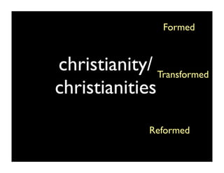 Formed


christianity/ Transformed
christianities
               Reformed
 