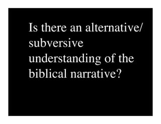 Is there an alternative/
subversive
understanding of the
biblical narrative?
 