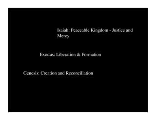 Isaiah: Peaceable Kingdom - Justice and
                 Mercy



        Exodus: Liberation & Formation


Genesis: Creation and Reconciliation
 