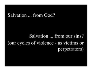 Salvation ... from God?



           Salvation ... from our sins?
(our cycles of violence - as victims or
                           perpetrators)
 