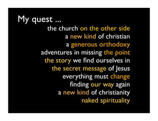 My quest ...
        the church on the other side
               a new kind of christian
               a generous orthodoxy
      adventures in missing the point
       the story we ﬁnd ourselves in
          the secret message of Jesus
              everything must change
                 ﬁnding our way again
            a new kind of christianity
                     naked spirituality
 