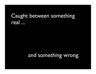 Caught between something
real ...




      and something wrong.
 