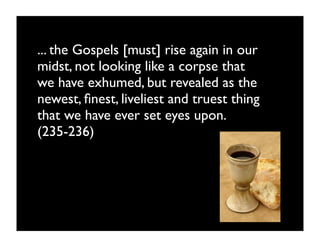 ... the Gospels [must] rise again in our
midst, not looking like a corpse that
we have exhumed, but revealed as the
newest, ﬁnest, liveliest and truest thing
that we have ever set eyes upon.
(235-236)
 