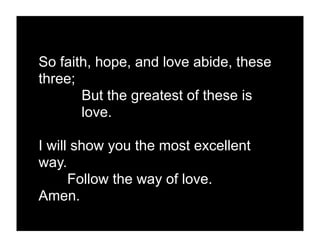 So faith, hope, and love abide, these
three;
       But the greatest of these is
       love.

I will show you the most excellent
way.
      Follow the way of love.
Amen.
 