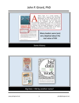 www.johngirard.net john@johngirard.net3
John	P.	Girard,	PhD
Some	History
Many	leaders	were	(are)	
very	skeptical	about	the	
real	value	of	KM
Big	Data	=	KM	by	another	name?
 