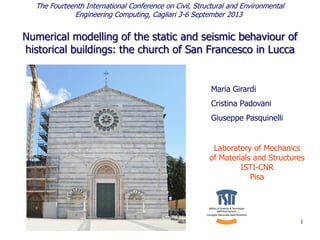 Numerical modelling of the static and seismic behaviour of
historical buildings: the church of San Francesco in Lucca
1
The Fourteenth International Conference on Civil, Structural and Environmental
Engineering Computing, Cagliari 3-6 September 2013
Maria Girardi
Cristina Padovani
Giuseppe Pasquinelli
Laboratory of Mechanics
of Materials and Structures
ISTI-CNR
Pisa
 