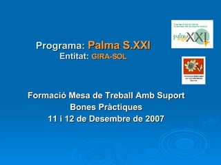 Programa:  Palma S.XXI Entitat:   GIRA-SOL Formació Mesa de Treball Amb Suport Bones Pràctiques 11 i 12 de Desembre de 2007 