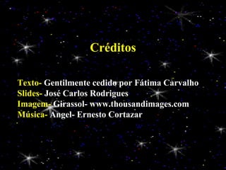Créditos Texto-  Gentilmente cedido por   Fátima Carvalho Slides-  José Carlos Rodrigues Imagem-  Girassol-   www.thousandimages.com   Música-  Angel- Ernesto Cortazar 