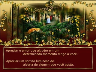 Apreciar o amor que alguém em um
determinado momento dirige a você.
Apreciar um sorriso luminoso de
alegria de alguém que você gosta.
 