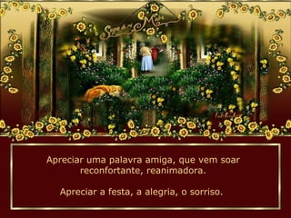 Apreciar uma palavra amiga, que vem soar
reconfortante, reanimadora.
Apreciar a festa, a alegria, o sorriso.
 
