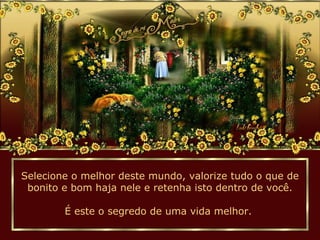 Selecione o melhor deste mundo, valorize tudo o que de
bonito e bom haja nele e retenha isto dentro de você.
É este o segredo de uma vida melhor.
 