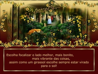 Escolha focalizar o lado melhor, mais bonito,
mais vibrante das coisas,
assim como um girassol escolhe sempre estar virado
para o sol!
 