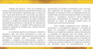 27
girassol deve-se escolher corretamente a área, em solos
sem problemas de drenagem, profundos e com pH
adequado. A correção do solo e as adubações devem ser
sempre feitas com base em análises de solo e em critérios
técnicos e econômicos. Devem-se evitar adubações
excessivas, especialmente de nitrogênio, que, além de
aumentar os custos de produção, podem tornar os
tecidos mais suscetíveis às doenças.
Uma medida fundamental para minimizar a
ocorrência e a severidade de doenças é a escolha da
época de semeadura. Considerando as diferentes
doenças e as exigências da planta, a época indicada para
a semeadura do girassol varia de acordo com as
diferentes regiões edafoclimáticas. Cabe salientar que a
indicação da época de semeadura deve ser balizada em
estudos de zoneamento agroclimático, de modo a definir
a época que permita satisfazer as exigências da planta,
nas diferentes fases de desenvolvimento, e que
Manejo das doenças - Uma vez instaladas na
lavoura as doenças do girassol são de difícil controle, não
só pela falta de produtos registrados para a cultura no
País, como pela dinâmica de crescimento das plantas,
dificultando ou mesmo impedindo a entrada de máquinas
na lavoura e a aplicação eficiente de algum fungicida.
Portanto, as medidas de manejo de doenças têm caráter
principalmente preventivo e não devem ser utilizadas de
forma isolada. Assim, o controle efetivo baseia-se num
programa integrado de medidas que incluem diversas
práticas culturais.
A resistência genética às doenças é altamente
desejável, pois não onera diretamente o custo de
produção e, muitas vezes, pode dispensar outras medidas
de controle. Estudos sobre o comportamento de
genótipos e trabalhos de melhoramento, visando à
resistência, têm sido realizados para diferentes doenças e
devem ser feitos de forma contínua. Para a semeadura do
 