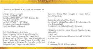 Suplentes: Beatriz Marti Emygdio e Isabel Helena
Vernetti Azambuja.
Supervisão editorial: Antônio Heberle
Normalização bibliográfica: Ademir Benedito Alves de
Lima (Embrapa Soja)
Revisão de texto: Bárbara Chevallier Consenza.
Editoração eletrônica e capa: Mariana Tourinho Vargas
(estagiária)
Foto da capa:
http://alemdoqueseouve.blogspot.com/2010/06/os-
girassois.html
1ª edição
1ª impressão (2010): 200 exemplares
Embrapa Clima Temperado
Endereço: BR 392 Km 78
Caixa Postal 403, CEP 96010-971 - Pelotas, RS
Fone: (53) 3275-8199
Fax: (53) 3275-8219 - 3275-8221
Home page: www.cpact.embrapa.br
E-mail: sac@cpact.embrapa.br
Comitê de Publicações da Unidade
Presidente: Ariano Martins de Magalhães Júnior
Secretária-Executiva: Joseane Mary Lopes Garcia
Membros: Márcia Vizzotto, Ana Paula Schneid Afonso,
Giovani Theisen, Luis Antônio Suita de Castro, Flávio Luiz
Carpena Carvalho, Christiane Rodrigues Congro Bertoldi,
Regina das Graças Vasconcelos dos Santos.
Exemplares desta publicação podem ser adquiridos na:
 