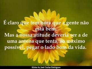 É claro que tem hora que a gente não está bem. Mas a nossa atitude deveria ser a de uma antena que tenta, ao máximo possível, pegar o lado bom da vida.  