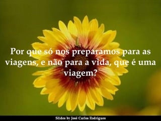 Por que só nos preparamos para as viagens, e não para a vida, que é uma viagem? 