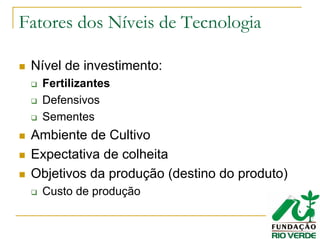 Fatores dos Níveis de Tecnologia
Nível de investimento:
Fertilizantes
Defensivos
Sementes
Ambiente de Cultivo
Expectativa de colheita
Objetivos da produção (destino do produto)
Custo de produção
 