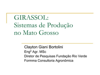 GIRASSOL:
Sistemas de Produção
no Mato Grosso
Clayton Giani Bortolini
Engº Agr. MSc
Diretor de Pesquisas Fundação Rio Verde
Formma Consultoria Agronômica
 