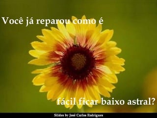 Você já reparou como é  fácil ficar baixo astral? 