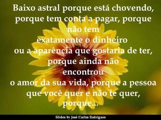 Baixo astral porque está chovendo, porque tem conta a pagar, porque não tem exatamente o dinheiro  ou a aparência que gostaria de ter, porque ainda não encontrou o amor da sua vida, porque a pessoa que você quer e não te quer, porque... 