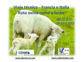 Viaje técnico - Francia e Italia
Ruta ovina carne y leche
Del 11 al 21
de Abril 2015
www.cabinetvlpm.comwww.abcnet.eu.com
 