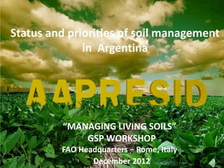 “MANAGING LIVING SOILS”
GSP WORKSHOP
FAO Headquarters – Rome, Italy
December 2012
Status and priorities of soil management
in Argentina
 