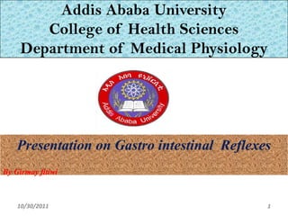 Addis Ababa University
        College of Health Sciences
     Department of Medical Physiology




    Presentation on Gastro intestinal Reflexes
By Girmay fitiwi



    10/30/2011                               1
 