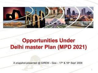1 Opportunities Under  Delhi master Plan (MPD 2021) A snapshot presented @ GIREM – Goa – 17th & 18th Sept’ 2009 