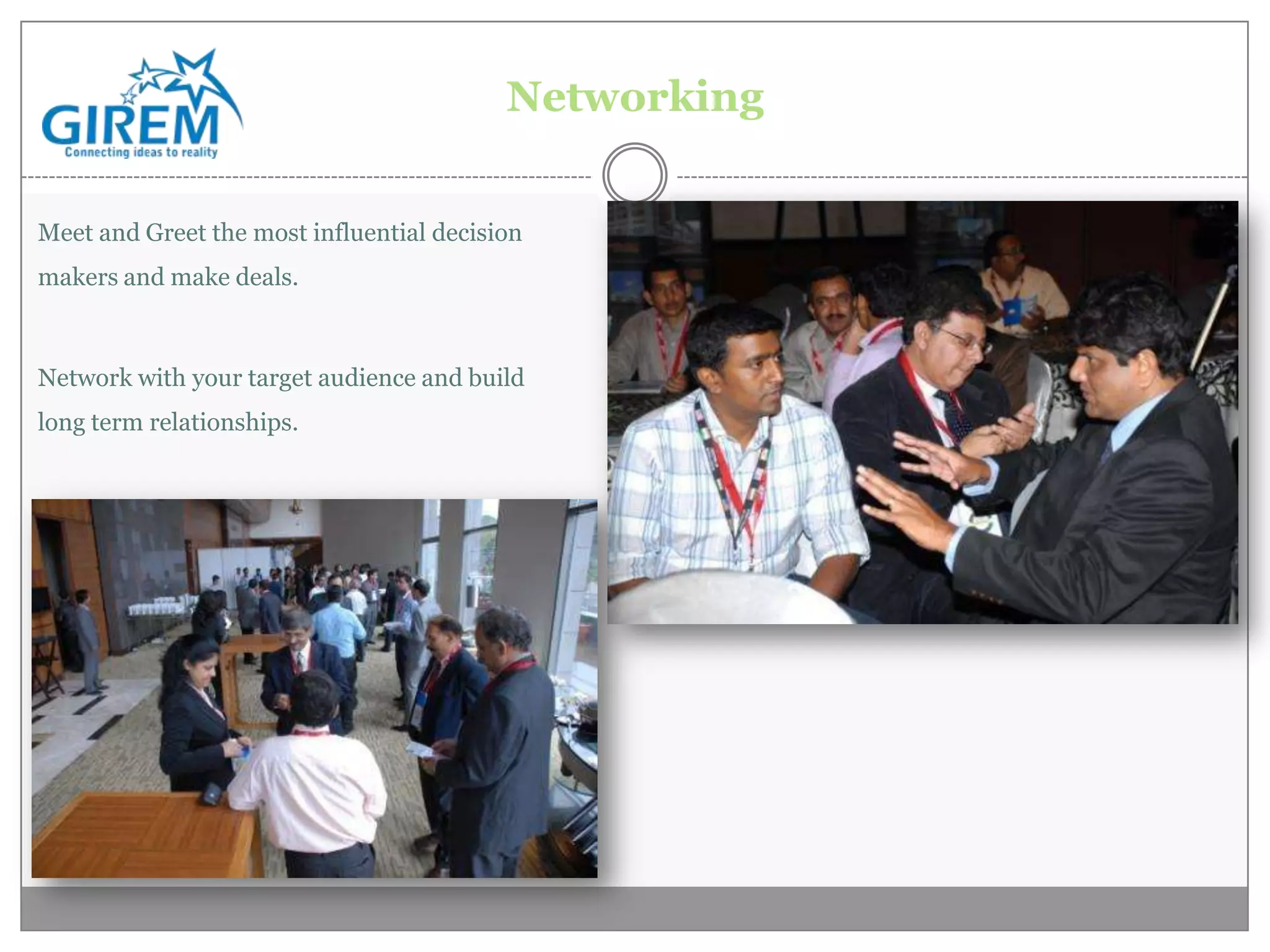 Networking


Meet and Greet the most influential decision
makers and make deals.



Network with your target audience and build
long term relationships.
 