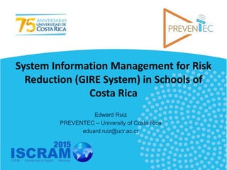 System Information Management for Risk
Reduction (GIRE System) in Schools of
Costa Rica
Edward Ruiz
PREVENTEC – University of Costa Rica
eduard.ruiz@ucr.ac.cr
 