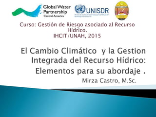 Mirza Castro, M.Sc.
Curso: Gestión de Riesgo asociado al Recurso
Hídrico.
IHCIT/UNAH, 2015
 