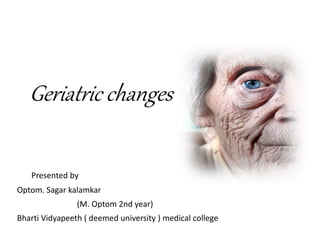 Geriatric changes
Presented by
Optom. Sagar kalamkar
(M. Optom 2nd year)
Bharti Vidyapeeth ( deemed university ) medical college
 