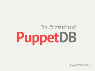 The life and times of


PuppetDB
                    Clojure/West 2013
 