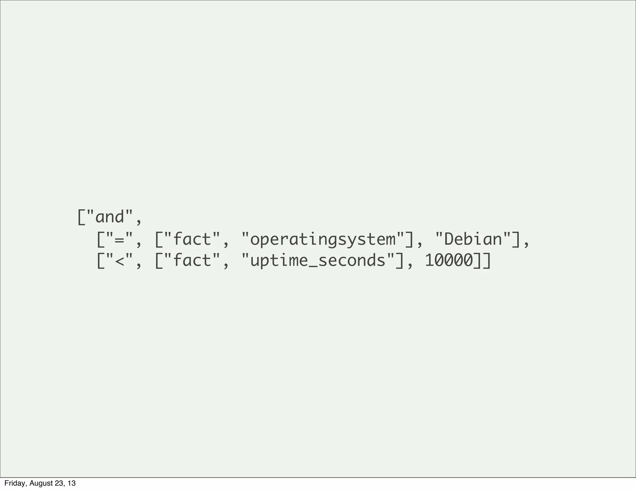 ["and",
["=", ["fact", "operatingsystem"], "Debian"],
["<", ["fact", "uptime_seconds"], 10000]]
Friday, August 23, 13
 