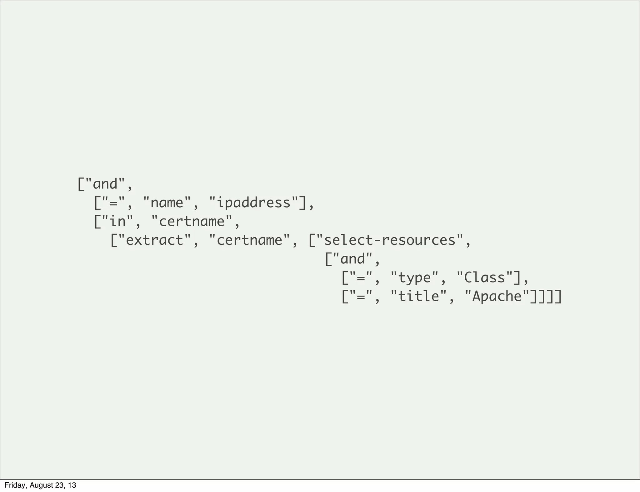 ["and",
["=", "name", "ipaddress"],
["in", "certname",
["extract", "certname", ["select-resources",
["and",
["=", "type", "Class"],
["=", "title", "Apache"]]]]
Friday, August 23, 13
 