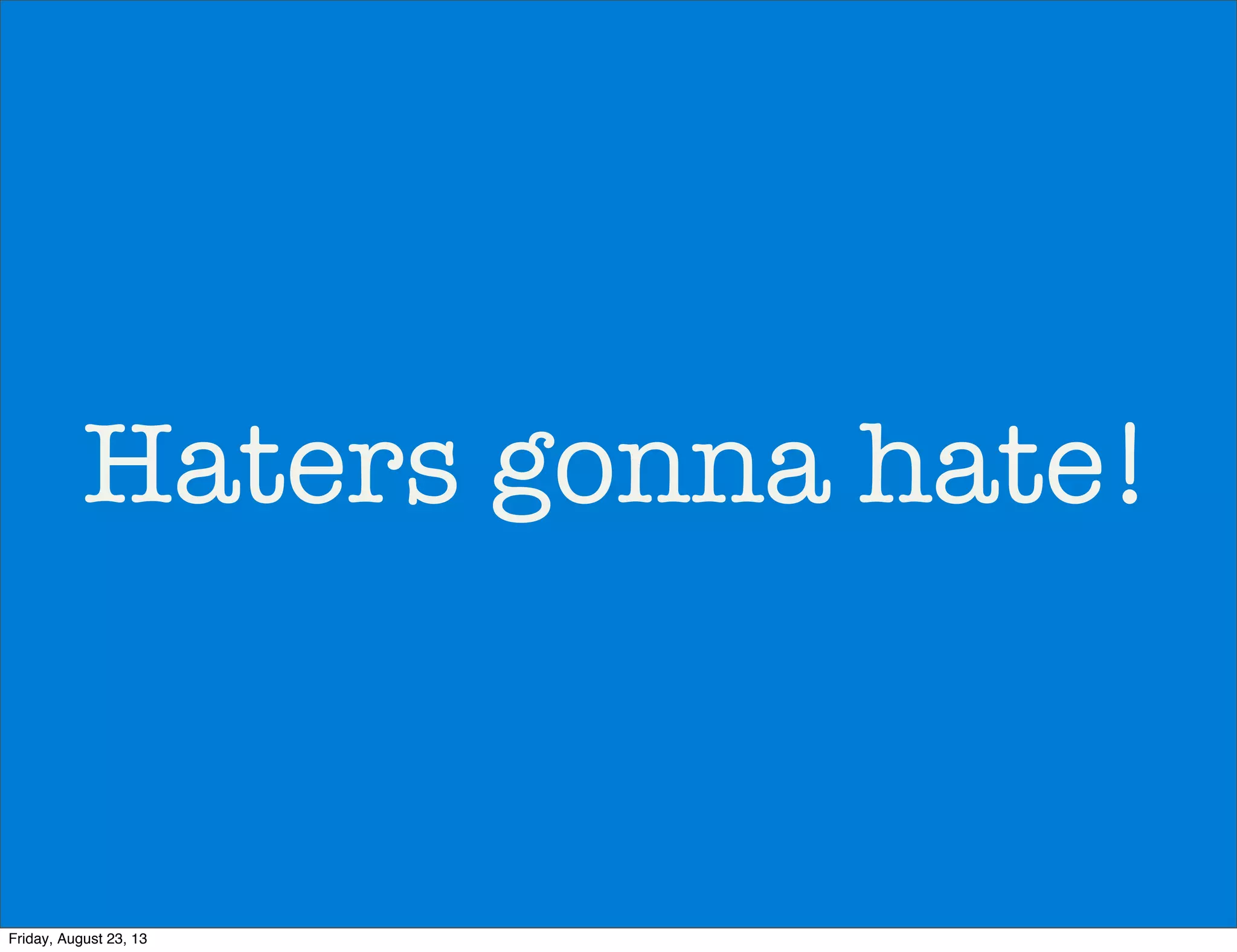 Haters gonna hate!
Friday, August 23, 13
 
